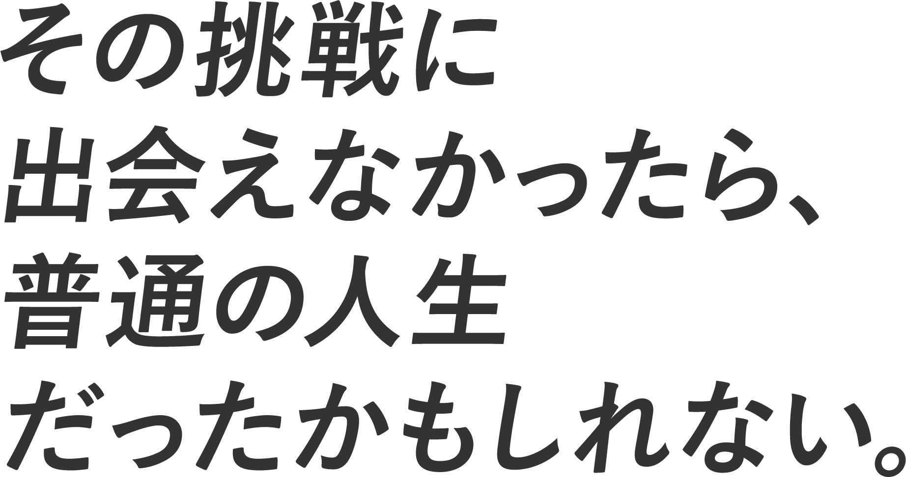 その挑戦に出会えなかったら、普通の人生だったかもしれない。