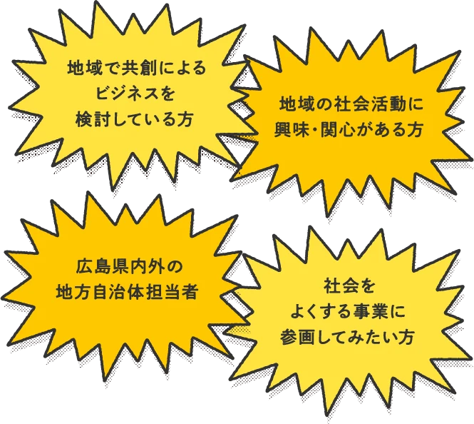 地域で共創によるビジネスを検討している方、地域の社会活動に興味・関心がある方、広島県内外の地方自治体担当者、社会をよくする事業に参画してみたい方